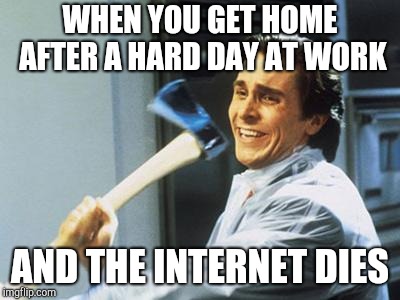 I don't have a problem. I can stop whenever I want! | WHEN YOU GET HOME AFTER A HARD DAY AT WORK; AND THE INTERNET DIES | image tagged in christian bale with axe | made w/ Imgflip meme maker