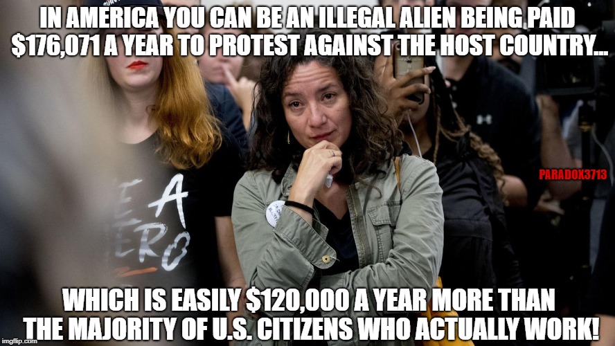 $176,000/yr Soros Paid Protester | IN AMERICA YOU CAN BE AN ILLEGAL ALIEN BEING PAID $176,071 A YEAR TO PROTEST AGAINST THE HOST COUNTRY... PARADOX3713; WHICH IS EASILY $120,000 A YEAR MORE THAN THE MAJORITY OF U.S. CITIZENS WHO ACTUALLY WORK! | image tagged in george soros,illegal immigration,trump protesters,brett kavanaugh,ana maria archila,memes | made w/ Imgflip meme maker