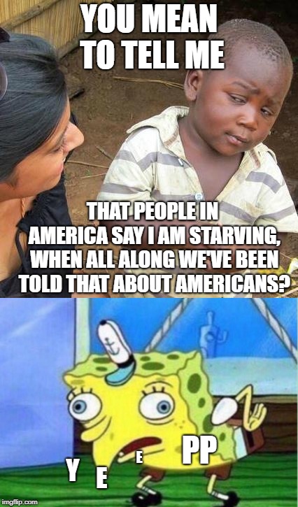 Mohr Mox | YOU MEAN TO TELL ME; THAT PEOPLE IN AMERICA SAY I AM STARVING, WHEN ALL ALONG WE'VE BEEN TOLD THAT ABOUT AMERICANS? PP; E; Y; E | image tagged in mocking spongebob | made w/ Imgflip meme maker