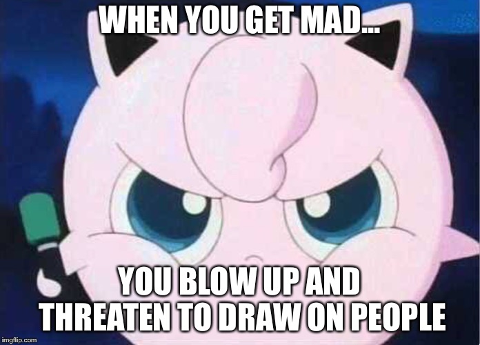 YAYEEEEET | WHEN YOU GET MAD... YOU BLOW UP AND THREATEN TO DRAW ON PEOPLE | image tagged in yayeeeeet | made w/ Imgflip meme maker