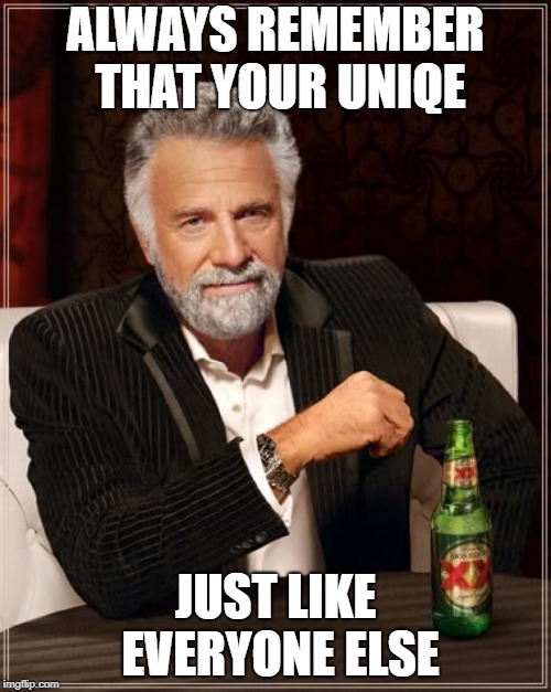 The Most Interesting Man In The World Meme | ALWAYS REMEMBER THAT YOUR UNIQE; JUST LIKE EVERYONE ELSE | image tagged in memes,the most interesting man in the world | made w/ Imgflip meme maker