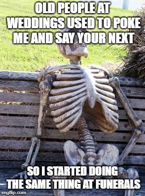 Waiting Skeleton | OLD PEOPLE AT WEDDINGS USED TO POKE ME AND SAY YOUR NEXT; SO I STARTED DOING THE SAME THING AT FUNERALS | image tagged in memes,waiting skeleton | made w/ Imgflip meme maker