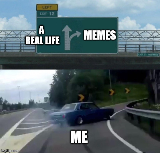 Left Exit 12 Off Ramp | A REAL LIFE; MEMES; ME | image tagged in memes,left exit 12 off ramp | made w/ Imgflip meme maker