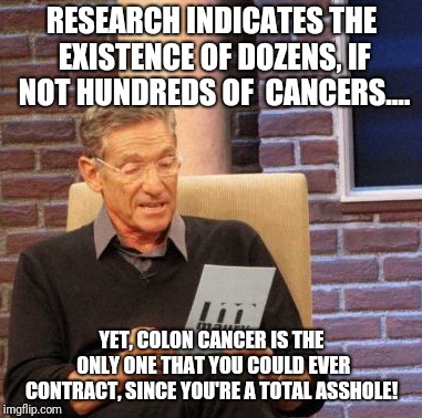 Mono cancerous asshole.....  | RESEARCH INDICATES THE EXISTENCE OF DOZENS, IF NOT HUNDREDS OF  CANCERS.... YET, COLON CANCER IS THE ONLY ONE THAT YOU COULD EVER CONTRACT, SINCE YOU'RE A TOTAL ASSHOLE! | image tagged in memes,maury lie detector,cancerous,cancer,asshole,ass | made w/ Imgflip meme maker