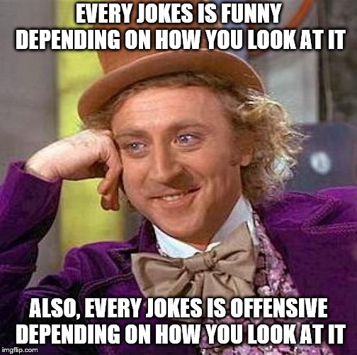 Creepy Condescending Wonka Meme | EVERY JOKES IS FUNNY DEPENDING ON HOW YOU LOOK AT IT ALSO, EVERY JOKES IS OFFENSIVE DEPENDING ON HOW YOU LOOK AT IT | image tagged in memes,creepy condescending wonka | made w/ Imgflip meme maker