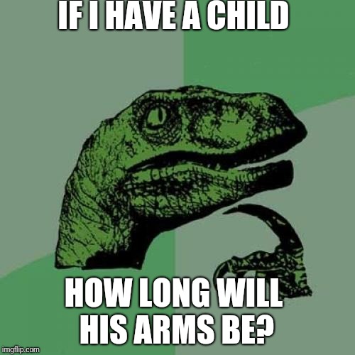 Philosoraptor Meme | IF I HAVE A CHILD; HOW LONG WILL HIS ARMS BE? | image tagged in memes,philosoraptor | made w/ Imgflip meme maker