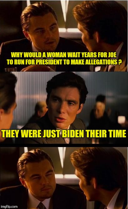 Inception Meme | WHY WOULD A WOMAN WAIT YEARS FOR JOE TO RUN FOR PRESIDENT TO MAKE ALLEGATIONS ? THEY WERE JUST BIDEN THEIR TIME | image tagged in memes,inception | made w/ Imgflip meme maker