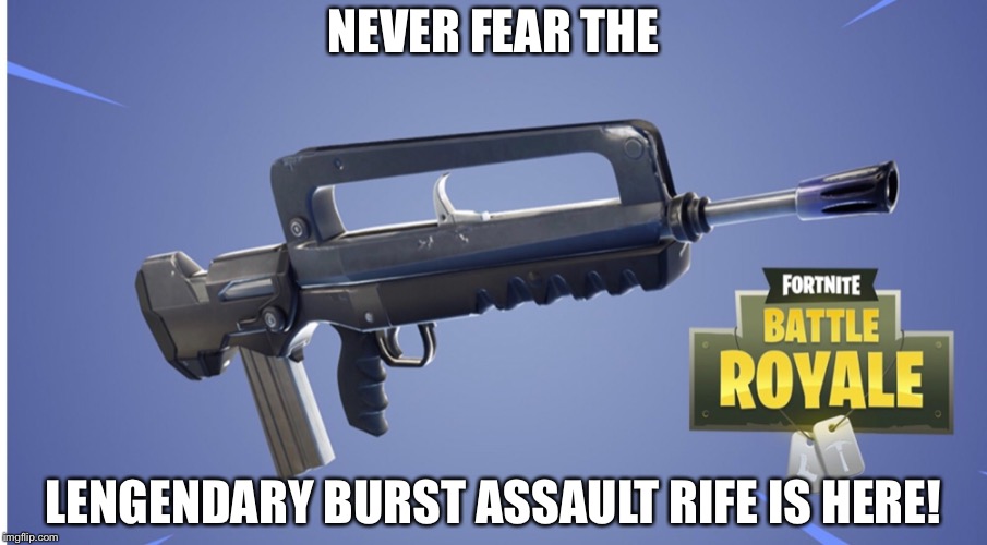 The best gun in fortnite | NEVER FEAR THE; LENGENDARY BURST ASSAULT RIFE IS HERE! | image tagged in memes | made w/ Imgflip meme maker