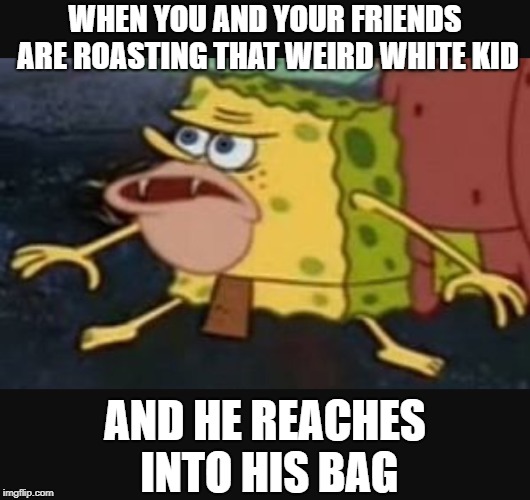 Spongegar gets a surprise at school |  WHEN YOU AND YOUR FRIENDS ARE ROASTING THAT WEIRD WHITE KID; AND HE REACHES INTO HIS BAG | image tagged in caveman spongebob | made w/ Imgflip meme maker