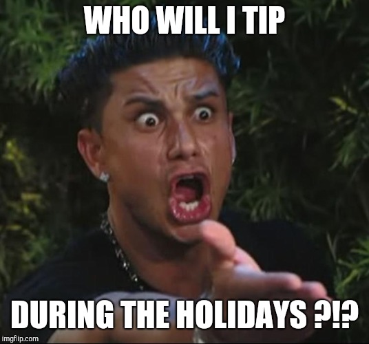 situation | WHO WILL I TIP DURING THE HOLIDAYS ?!? | image tagged in situation | made w/ Imgflip meme maker