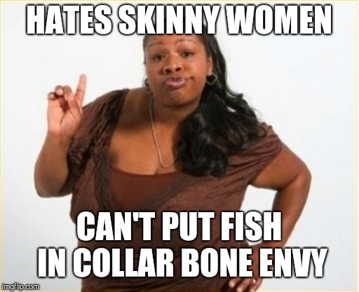 angry black women | HATES SKINNY WOMEN; CAN'T PUT FISH IN COLLAR BONE ENVY | image tagged in angry black women | made w/ Imgflip meme maker
