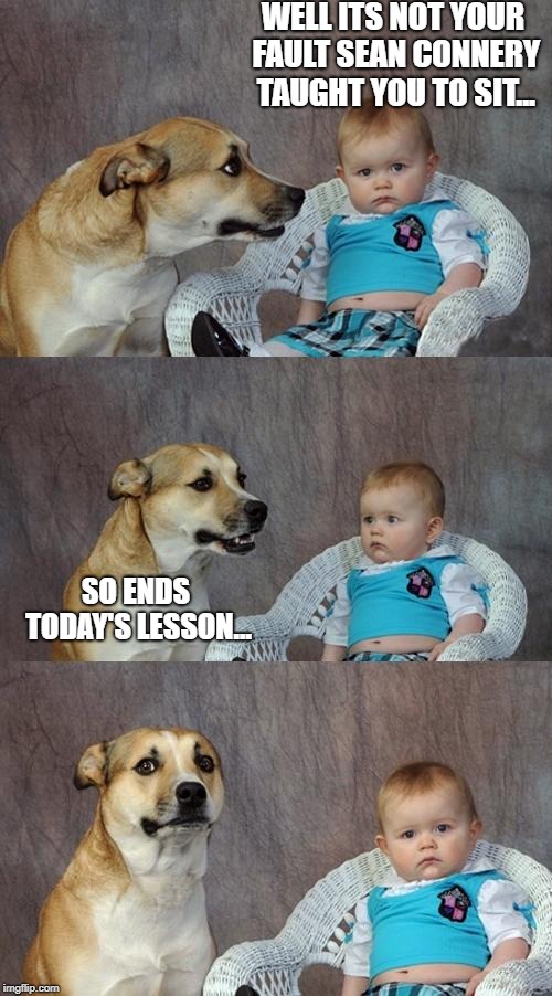 Dad Joke Dog Meme | WELL ITS NOT YOUR FAULT SEAN CONNERY TAUGHT YOU TO SIT... SO ENDS TODAY'S LESSON... | image tagged in memes,dad joke dog | made w/ Imgflip meme maker