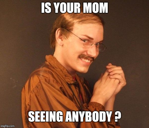 Creepy guy | IS YOUR MOM SEEING ANYBODY ? | image tagged in creepy guy | made w/ Imgflip meme maker