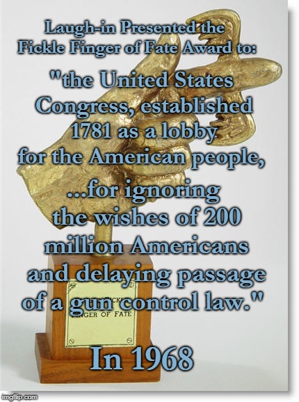 Flying Fickle Finger of Fate Award | Laugh-in Presented the Fickle Finger of Fate Award to:; "the United States Congress, established 1781 as a lobby for the American people, ...for ignoring the wishes of 200 million Americans and delaying passage of a gun control law."; In 1968 | image tagged in flying fickle finger of fate award | made w/ Imgflip meme maker