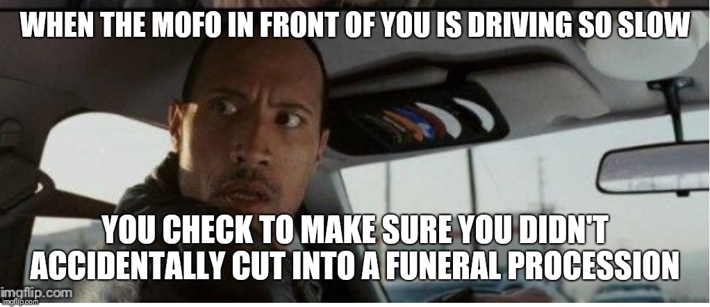 Would you move!!!! | WHEN THE MOFO IN FRONT OF YOU IS DRIVING SO SLOW; YOU CHECK TO MAKE SURE YOU DIDN'T ACCIDENTALLY CUT INTO A FUNERAL PROCESSION | image tagged in memes,the rock driving,bad drivers | made w/ Imgflip meme maker