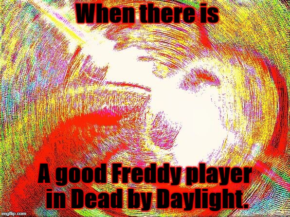 Deep fried hell | When there is; A good Freddy player in Dead by Daylight. | image tagged in deep fried hell | made w/ Imgflip meme maker