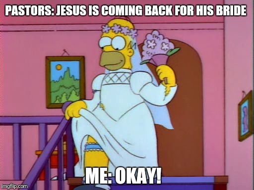 Homer Simpson Wedding Dress | PASTORS: JESUS IS COMING BACK FOR HIS BRIDE; ME: OKAY! | image tagged in homer simpson wedding dress | made w/ Imgflip meme maker
