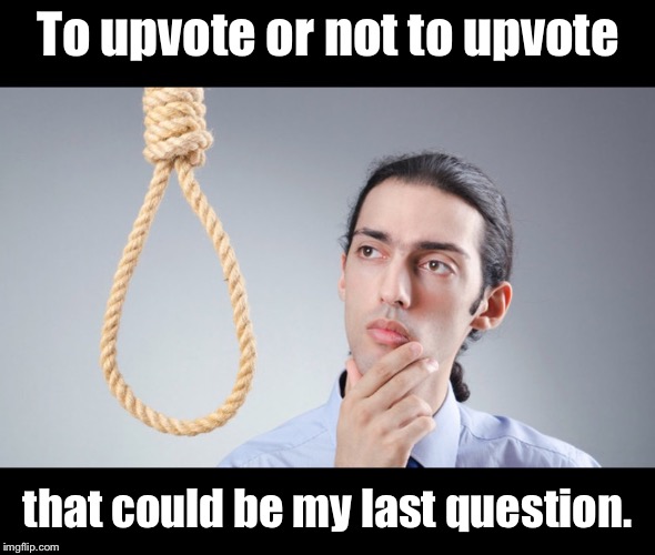 man pondering on hanging himself | To upvote or not to upvote that could be my last question. | image tagged in man pondering on hanging himself | made w/ Imgflip meme maker