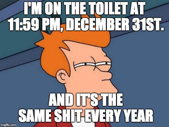 Futurama Fry | I'M ON THE TOILET AT 11:59 PM, DECEMBER 31ST. AND IT'S THE SAME SHIT EVERY YEAR | image tagged in memes,futurama fry | made w/ Imgflip meme maker