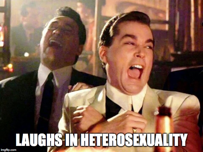 laughs in heterosexuality | LAUGHS IN HETEROSEXUALITY | image tagged in laughing hysterically,goodfellas laugh,heterosexuality | made w/ Imgflip meme maker