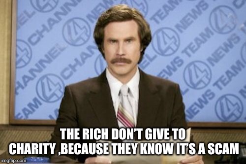 Ron Burgundy Meme | THE RICH DON’T GIVE TO CHARITY ,BECAUSE THEY KNOW IT’S A SCAM | image tagged in memes,ron burgundy | made w/ Imgflip meme maker
