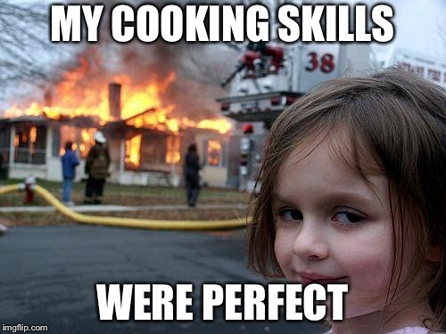 FINALLY FIXED I’m not TOO smart but i fixed it | MY COOKING SKILLS; WERE PERFECT | image tagged in memes,disaster girl | made w/ Imgflip meme maker