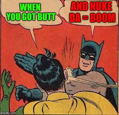 Batman Slapping Robin Meme | WHEN YOU GOT BUTT; AND NUKE DA = BOOM | image tagged in memes,batman slapping robin | made w/ Imgflip meme maker
