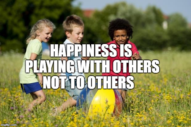 Children Playing | HAPPINESS IS PLAYING WITH OTHERS NOT TO OTHERS | image tagged in children playing | made w/ Imgflip meme maker