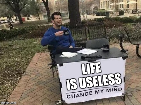 Change My Mind | LIFE IS USELESS | image tagged in change my mind | made w/ Imgflip meme maker