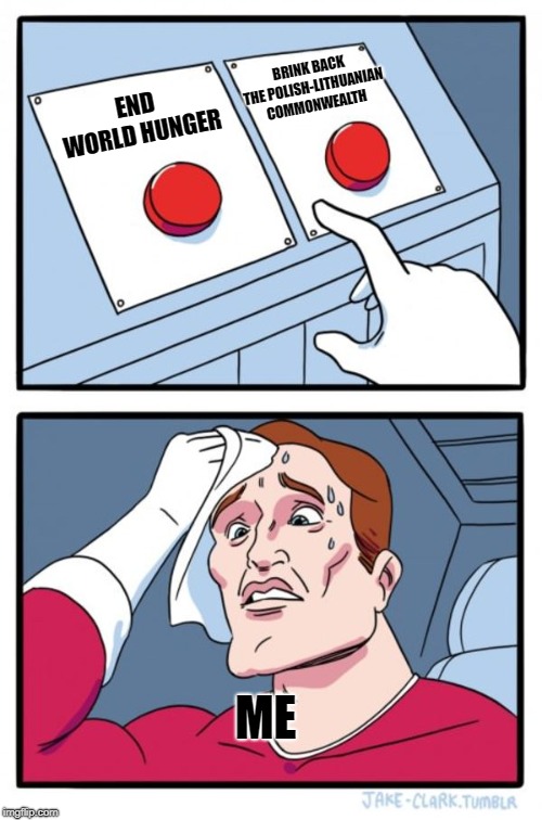 For me this would be a very tough choice | BRINK BACK THE POLISH-LITHUANIAN COMMONWEALTH; END WORLD HUNGER; ME | image tagged in memes,two buttons | made w/ Imgflip meme maker