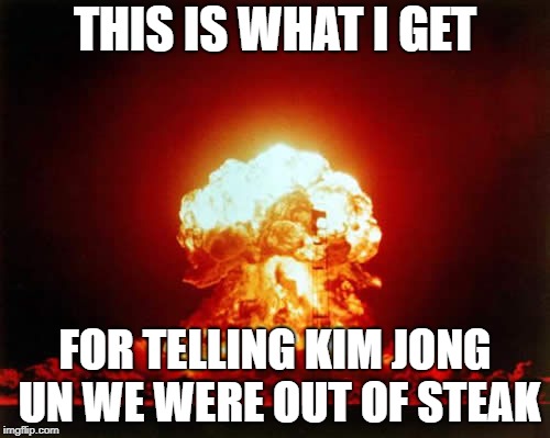 Nuclear Explosion Meme | THIS IS WHAT I GET; FOR TELLING KIM JONG UN WE WERE OUT OF STEAK | image tagged in memes,nuclear explosion | made w/ Imgflip meme maker