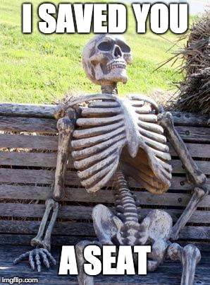 Waiting Skeleton | I SAVED YOU; A SEAT | image tagged in memes,waiting skeleton | made w/ Imgflip meme maker