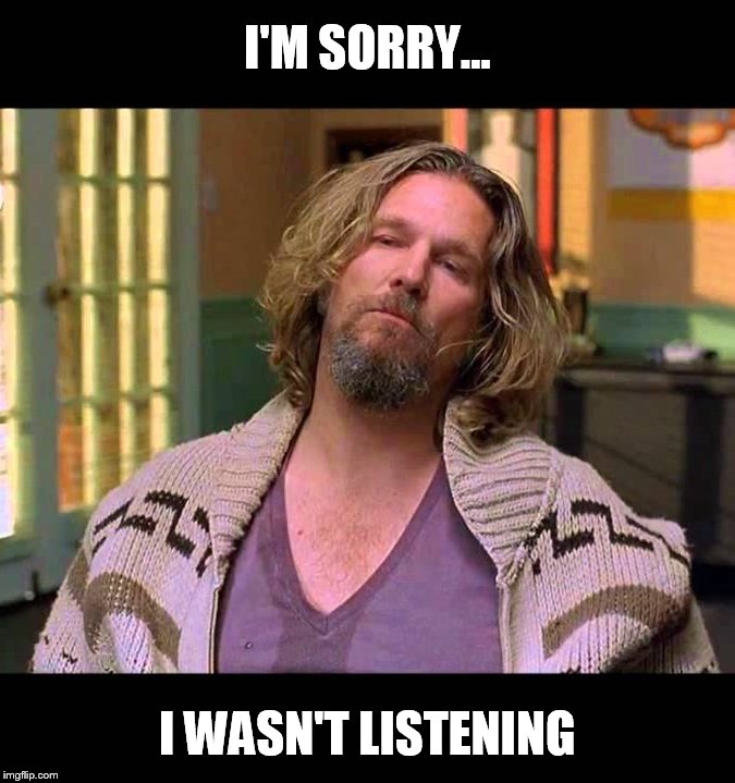 I'M SORRY... I WASN'T LISTENING | image tagged in big lebowski | made w/ Imgflip meme maker