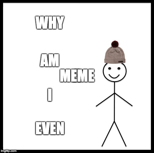 Be Like Bill Meme | WHY; AM; A; MEME; I; EVEN | image tagged in memes,be like bill | made w/ Imgflip meme maker