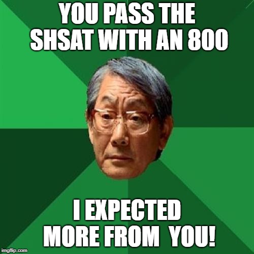A Regular Asian Father. | YOU PASS THE SHSAT WITH AN 800; I EXPECTED MORE FROM
 YOU! | image tagged in asian | made w/ Imgflip meme maker