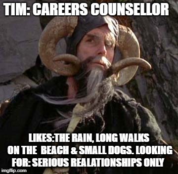 LOOKING FOR LOVE-TIM | TIM: CAREERS COUNSELLOR; LIKES:THE RAIN, LONG WALKS ON THE  BEACH & SMALL DOGS. LOOKING FOR: SERIOUS REALATIONSHIPS ONLY | image tagged in tim the enchanter - monty python,online dating,true love,marriage | made w/ Imgflip meme maker