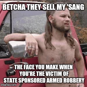 HillBilly | BETCHA THEY SELL MY 'SANG THE FACE YOU MAKE WHEN YOU'RE THE VICTIM OF STATE SPONSORED ARMED ROBBERY | image tagged in hillbilly | made w/ Imgflip meme maker