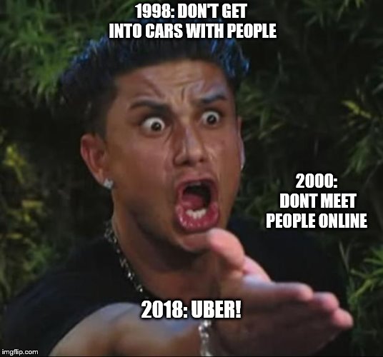 DJ Pauly D Meme | 1998: DON'T GET INTO CARS WITH PEOPLE; 2000: DONT MEET PEOPLE ONLINE; 2018: UBER! | image tagged in memes,dj pauly d | made w/ Imgflip meme maker