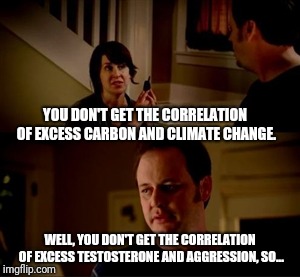 Jake from state farm | YOU DON'T GET THE CORRELATION OF EXCESS CARBON AND CLIMATE CHANGE. WELL, YOU DON'T GET THE CORRELATION OF EXCESS TESTOSTERONE AND AGGRESSION, SO... | image tagged in jake from state farm,climate change,metoo | made w/ Imgflip meme maker