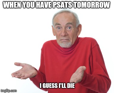 Guess I'll die  | WHEN YOU HAVE PSATS TOMORROW; I GUESS I'LL DIE | image tagged in guess i'll die | made w/ Imgflip meme maker