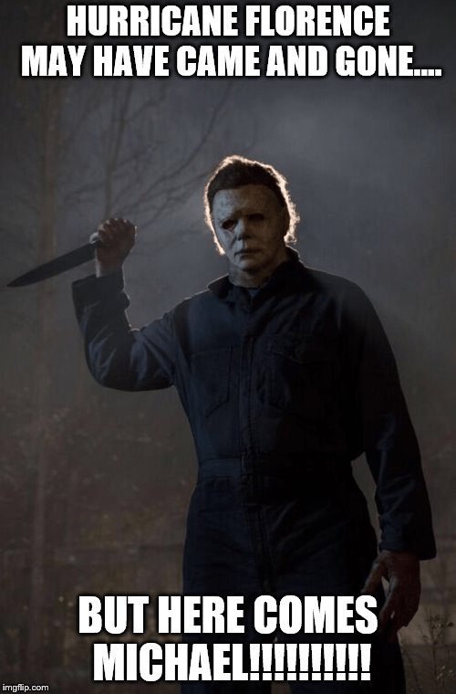 Halloween Michael Myers  | HURRICANE FLORENCE MAY HAVE CAME AND GONE.... BUT HERE COMES MICHAEL!!!!!!!!!! | image tagged in halloween,michael myers | made w/ Imgflip meme maker