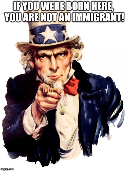 Not that there is anything wrong with immigrants...but | IF YOU WERE BORN HERE, YOU ARE NOT AN IMMIGRANT! | image tagged in memes,uncle sam | made w/ Imgflip meme maker