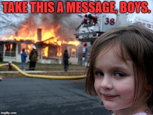 Disaster Girl Meme | TAKE THIS A MESSAGE, BOYS. | image tagged in memes,disaster girl | made w/ Imgflip meme maker
