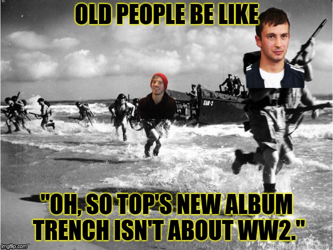 Just why? | OLD PEOPLE BE LIKE; "OH, SO TOP'S NEW ALBUM TRENCH ISN'T ABOUT WW2." | image tagged in twenty one pilots | made w/ Imgflip meme maker