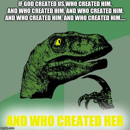 Think on this for a second lol | IF GOD CREATED US,WHO CREATED HIM, AND WHO CREATED HIM, AND WHO CREATED HIM, AND WHO CREATED HIM, AND WHO CREATED HIM..... AND WHO CREATED HER | image tagged in memes,philosoraptor | made w/ Imgflip meme maker