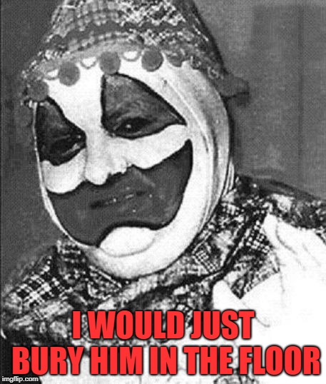 I WOULD JUST BURY HIM IN THE FLOOR | image tagged in john wayne gacy | made w/ Imgflip meme maker