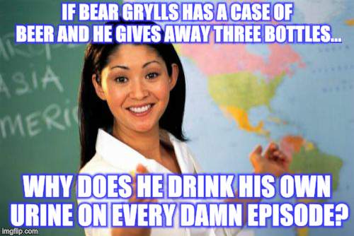 Unhelpful High School Teacher | IF BEAR GRYLLS HAS A CASE OF BEER AND HE GIVES AWAY THREE BOTTLES... WHY DOES HE DRINK HIS OWN URINE ON EVERY DAMN EPISODE? | image tagged in memes,unhelpful high school teacher | made w/ Imgflip meme maker