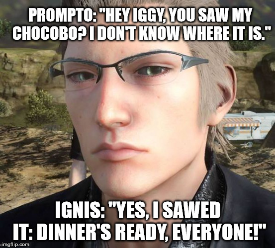 Staring Ignis | PROMPTO: "HEY IGGY, YOU SAW MY CHOCOBO? I DON'T KNOW WHERE IT IS."; IGNIS: "YES, I SAWED IT: DINNER'S READY, EVERYONE!" | image tagged in staring ignis | made w/ Imgflip meme maker
