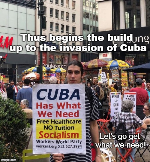 Cuba, what we need! | Thus begins the build up to the invasion of Cuba; Let's go get what we need! | image tagged in socialism,cuba,pretext for war,healthcare | made w/ Imgflip meme maker
