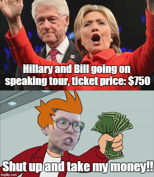 Eeeeeaaaasssssyyy Money. | Hillary and Bill going on speaking tour, ticket price: $750; Shut up and take my money!! | image tagged in clintons,speaking tour,money | made w/ Imgflip meme maker